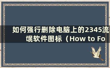 如何强行删除电脑上的2345流氓软件图标（How to Forcefully delete 电脑上的2345流氓软件文件）